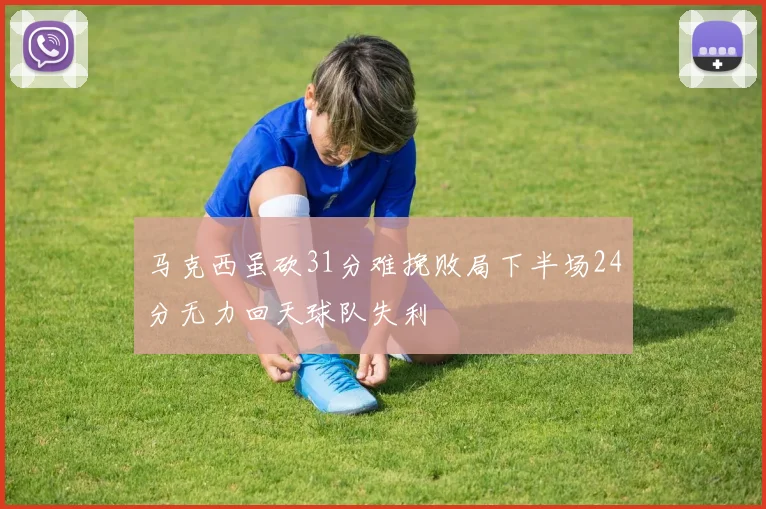 马克西虽砍31分难挽败局下半场24分无力回天球队失利