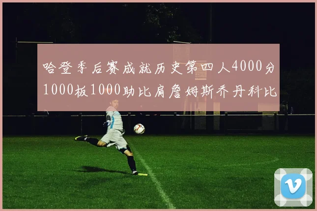哈登季后赛成就历史第四人4000分1000板1000助比肩詹姆斯乔丹科比