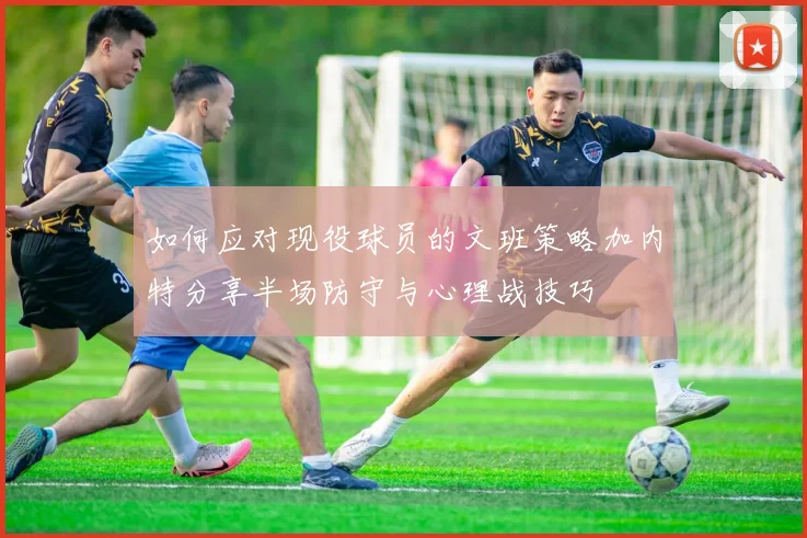 如何应对现役球员的文班策略加内特分享半场防守与心理战技巧