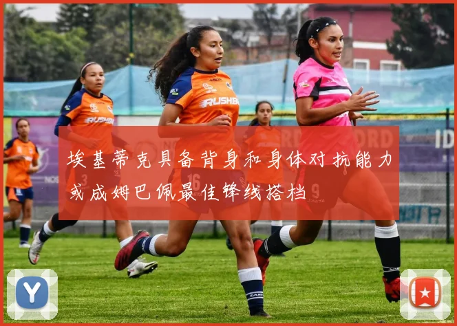 埃基蒂克具备背身和身体对抗能力或成姆巴佩最佳锋线搭档