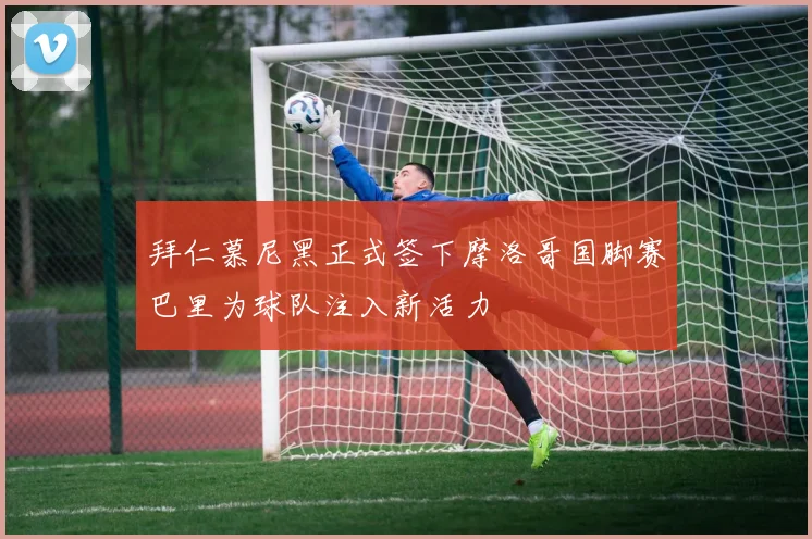 拜仁慕尼黑正式签下摩洛哥国脚赛巴里为球队注入新活力