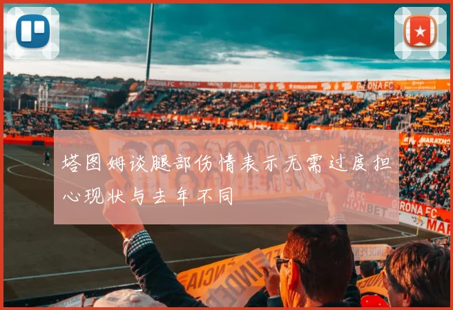 塔图姆谈腿部伤情表示无需过度担心现状与去年不同