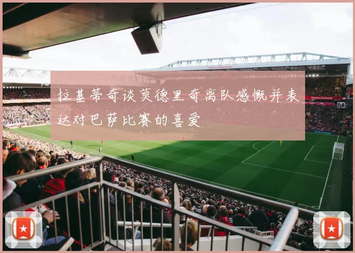 拉基蒂奇谈莫德里奇离队感慨并表达对巴萨比赛的喜爱