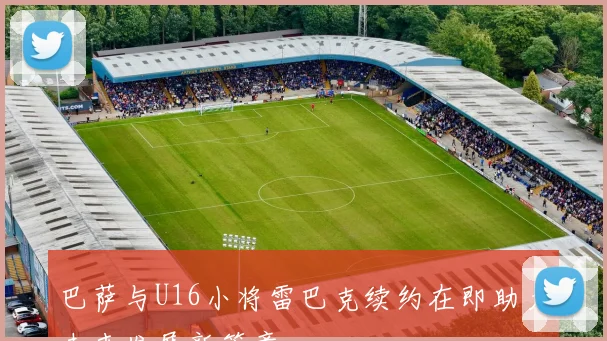 巴萨与U16小将雷巴克续约在即助力未来发展新篇章