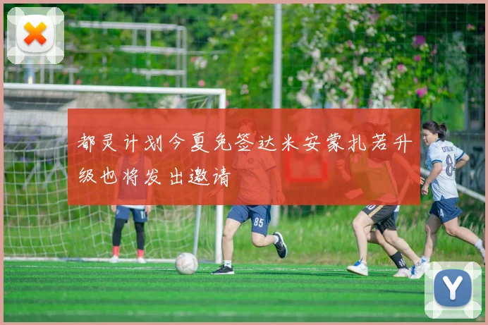 都灵计划今夏免签达米安蒙扎若升级也将发出邀请