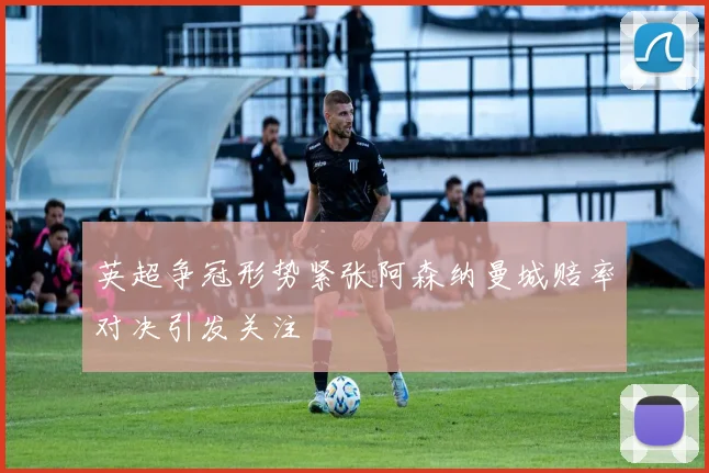 英超争冠形势紧张阿森纳曼城赔率对决引发关注