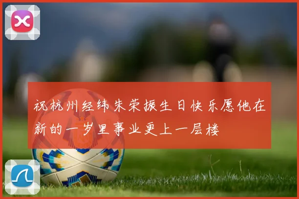 祝杭州经纬朱荣振生日快乐愿他在新的一岁里事业更上一层楼