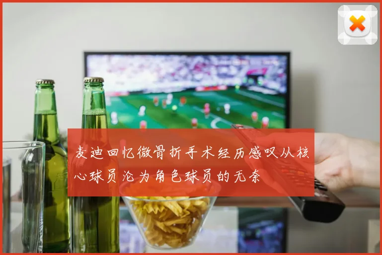 麦迪回忆微骨折手术经历感叹从核心球员沦为角色球员的无奈