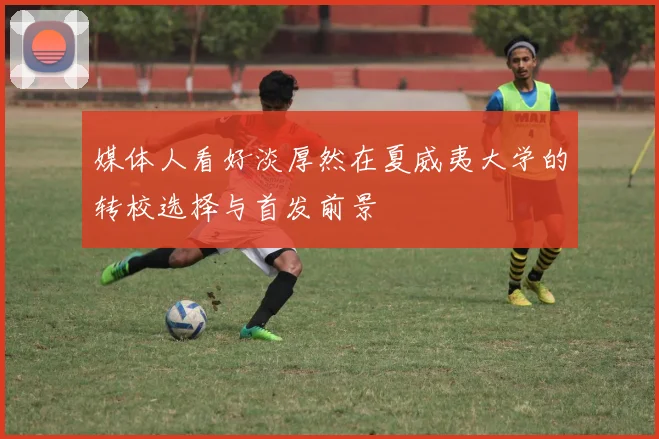 媒体人看好淡厚然在夏威夷大学的转校选择与首发前景