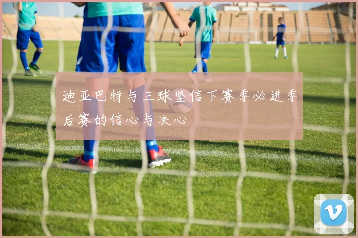 迪亚巴特与三球坚信下赛季必进季后赛的信心与决心