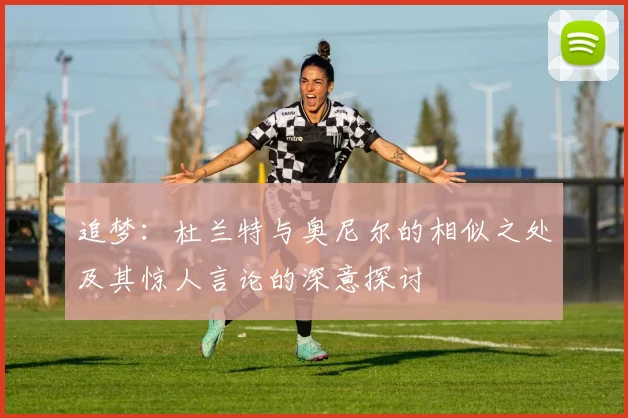 追梦：杜兰特与奥尼尔的相似之处及其惊人言论的深意探讨