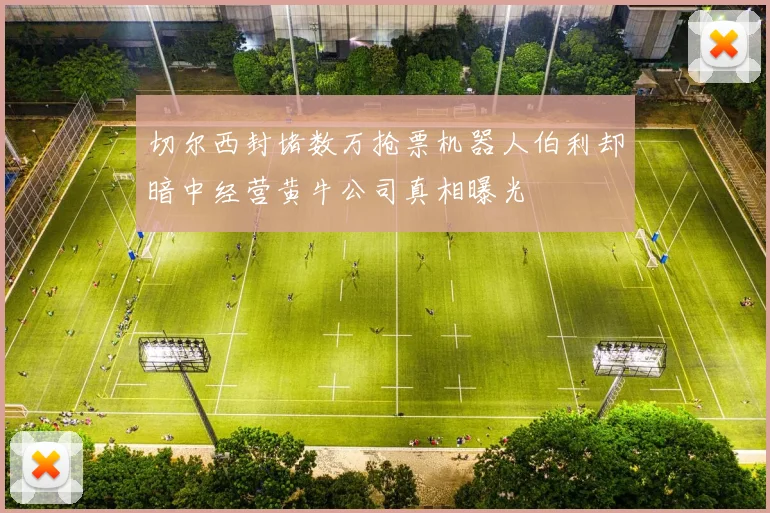 切尔西封堵数万抢票机器人伯利却暗中经营黄牛公司真相曝光
