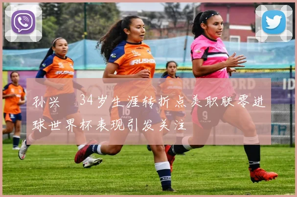 孙兴慜34岁生涯转折点美职联零进球世界杯表现引发关注